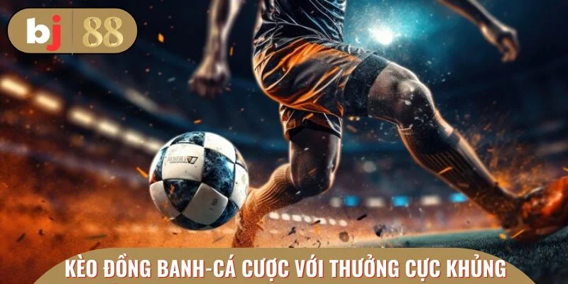 Kèo đồng banh - Cá cược hấp dẫn với thưởng cực khủng