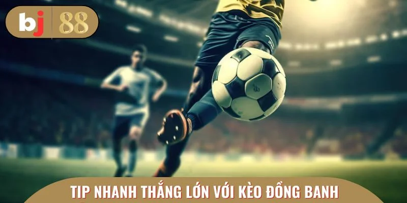 Tip đặc sắc nhanh thắng lớn với kèo đồng banh