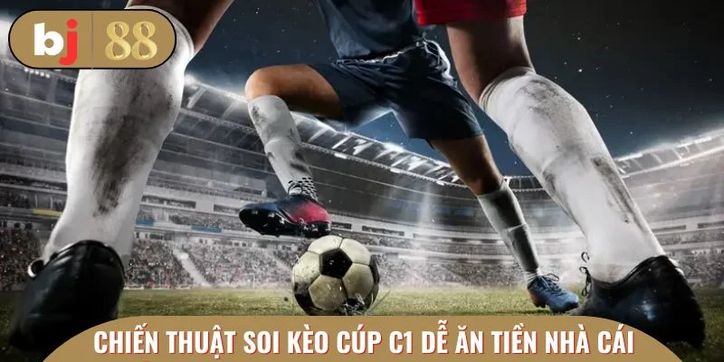 Chiến thuật soi kèo Cúp C1 dễ ăn tiền nhà cái